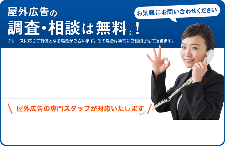 屋外広告の調査・相談は無料です。屋外広告の専門スタッフが対応いたしますので、お気軽にお問い合わせください。